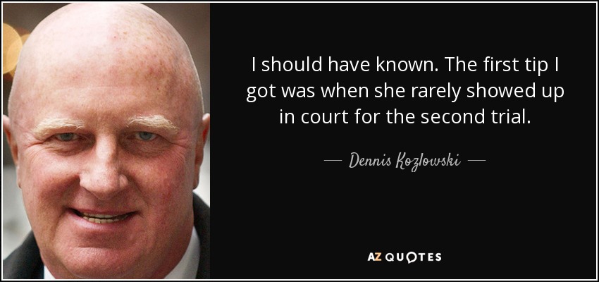 I should have known. The first tip I got was when she rarely showed up in court for the second trial. - Dennis Kozlowski