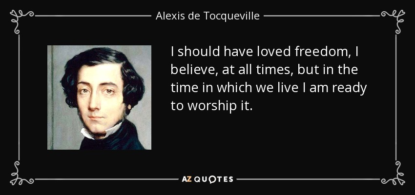 I should have loved freedom, I believe, at all times, but in the time in which we live I am ready to worship it. - Alexis de Tocqueville