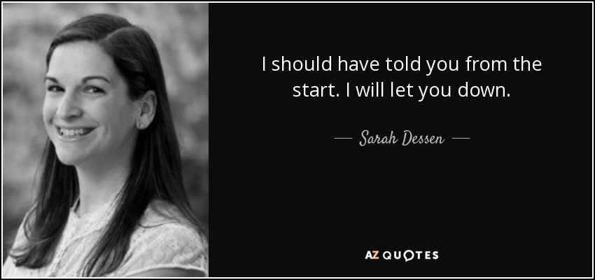 I should have told you from the start. I will let you down. - Sarah Dessen