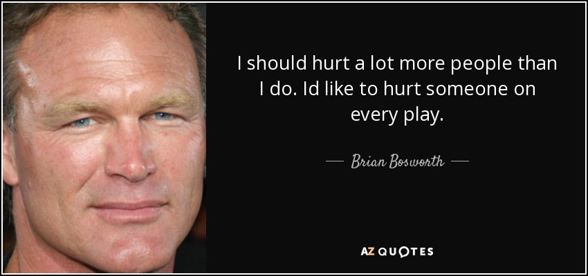 I should hurt a lot more people than I do. Id like to hurt someone on every play. - Brian Bosworth