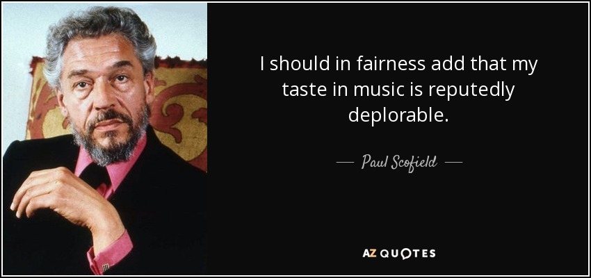 I should in fairness add that my taste in music is reputedly deplorable. - Paul Scofield