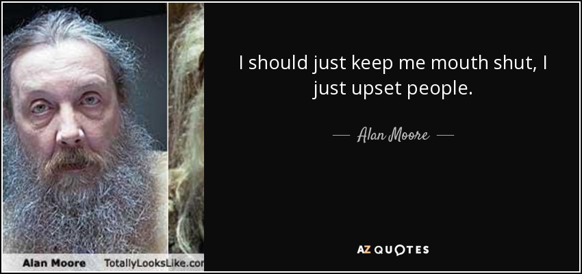 I should just keep me mouth shut, I just upset people. - Alan Moore