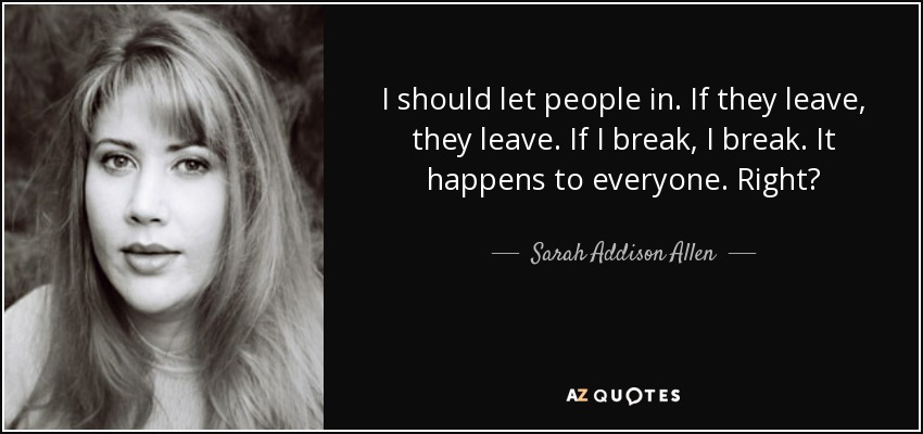 I should let people in. If they leave, they leave. If I break, I break. It happens to everyone. Right? - Sarah Addison Allen