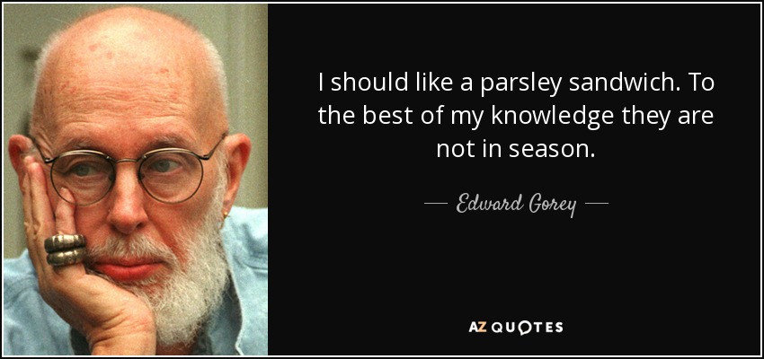 I should like a parsley sandwich. To the best of my knowledge they are not in season. - Edward Gorey