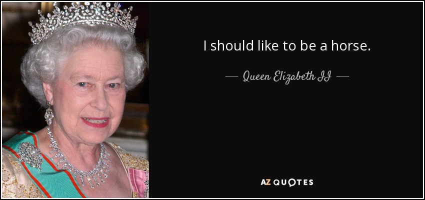 I should like to be a horse. - Queen Elizabeth II