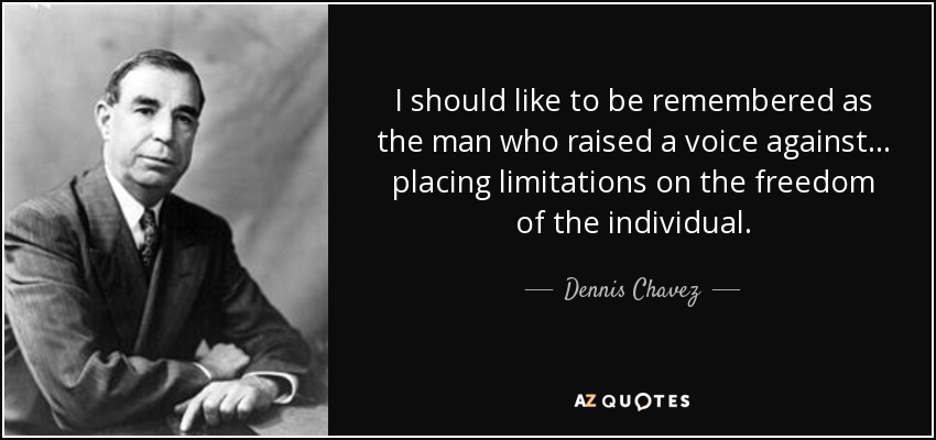 I should like to be remembered as the man who raised a voice against... placing limitations on the freedom of the individual. - Dennis Chavez