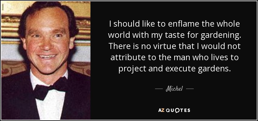 I should like to enflame the whole world with my taste for gardening. There is no virtue that I would not attribute to the man who lives to project and execute gardens. - Michel, 14th Prince of Ligne