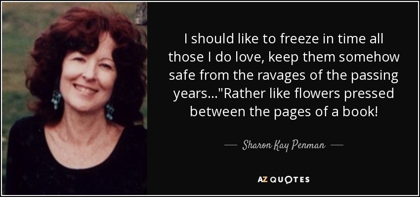 I should like to freeze in time all those I do love, keep them somehow safe from the ravages of the passing years...