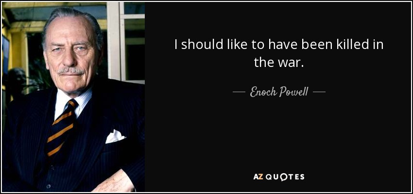 I should like to have been killed in the war. - Enoch Powell