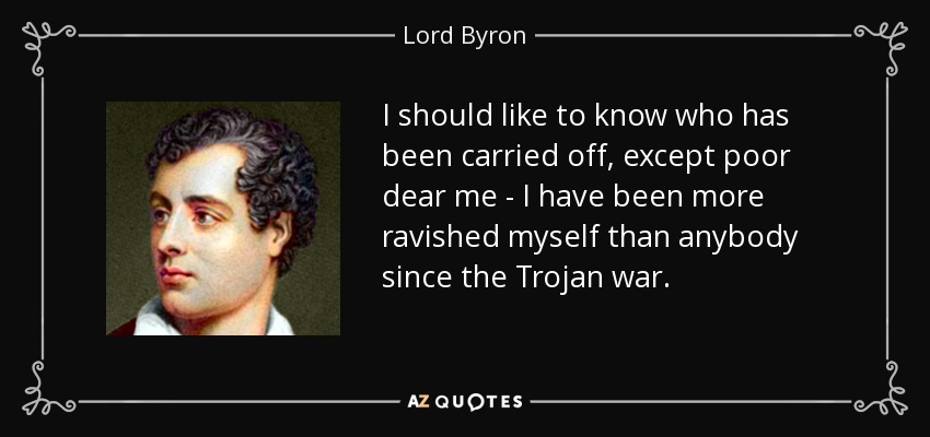 I should like to know who has been carried off, except poor dear me - I have been more ravished myself than anybody since the Trojan war. - Lord Byron