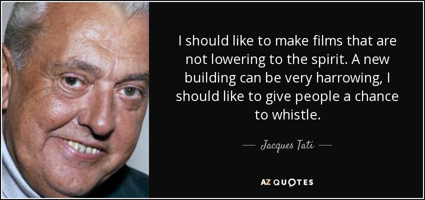 I should like to make films that are not lowering to the spirit. A new building can be very harrowing, I should like to give people a chance to whistle. - Jacques Tati