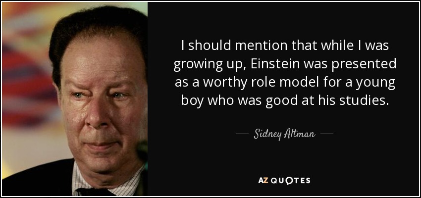 I should mention that while I was growing up, Einstein was presented as a worthy role model for a young boy who was good at his studies. - Sidney Altman