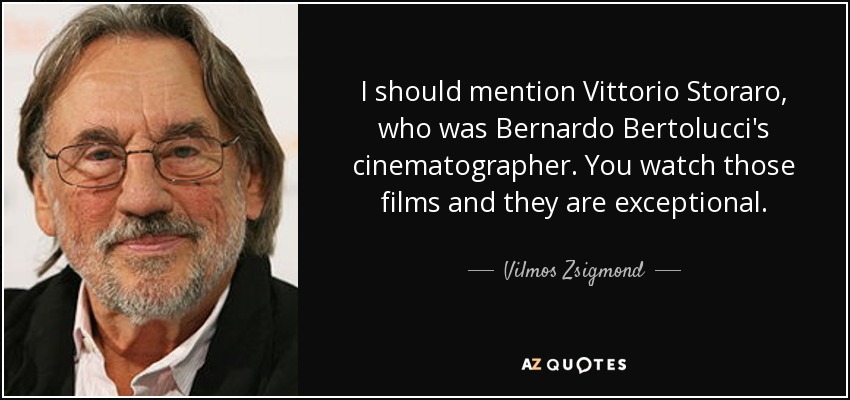 I should mention Vittorio Storaro, who was Bernardo Bertolucci's cinematographer. You watch those films and they are exceptional. - Vilmos Zsigmond