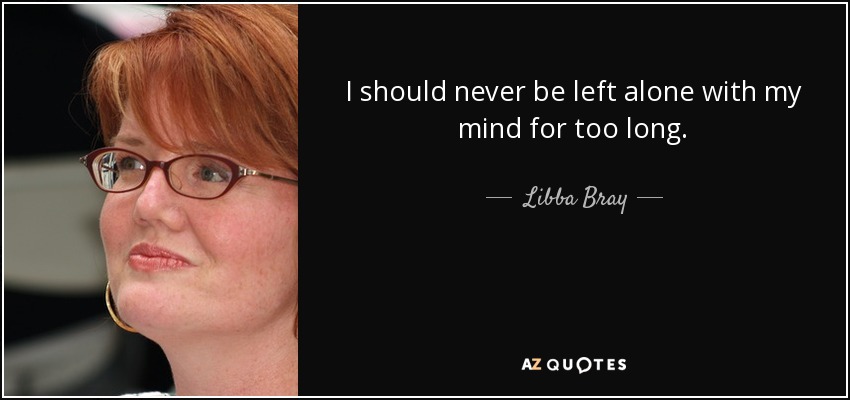 I should never be left alone with my mind for too long. - Libba Bray