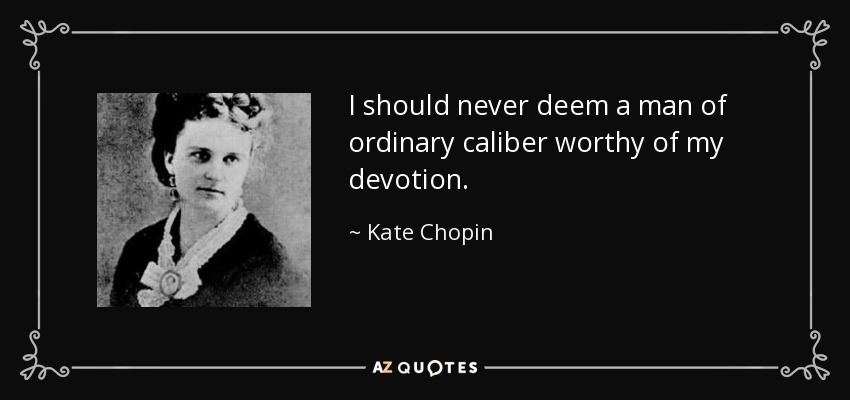 I should never deem a man of ordinary caliber worthy of my devotion. - Kate Chopin
