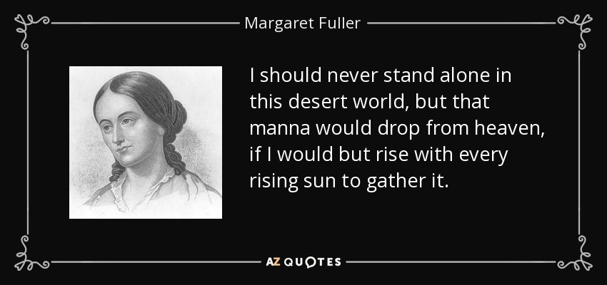 I should never stand alone in this desert world, but that manna would drop from heaven, if I would but rise with every rising sun to gather it. - Margaret Fuller