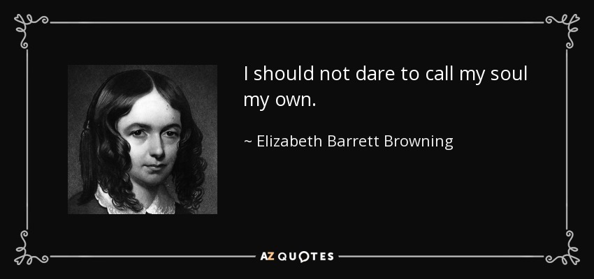 I should not dare to call my soul my own. - Elizabeth Barrett Browning