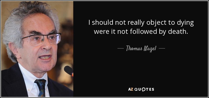 I should not really object to dying were it not followed by death. - Thomas Nagel