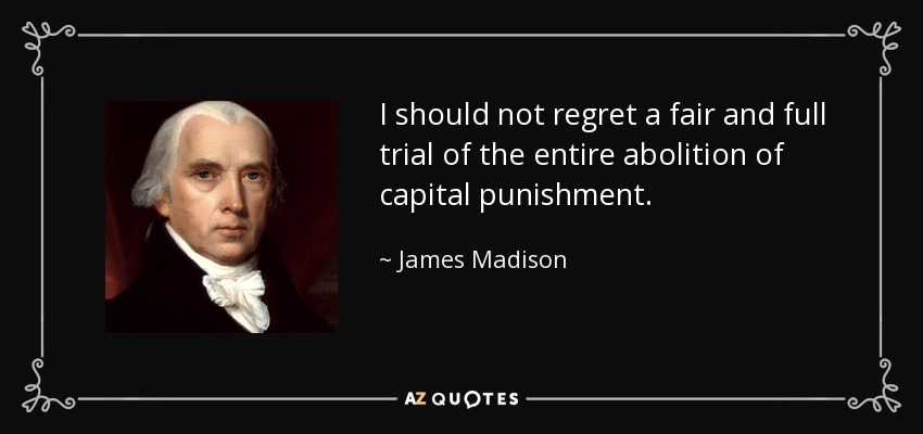 I should not regret a fair and full trial of the entire abolition of capital punishment. - James Madison