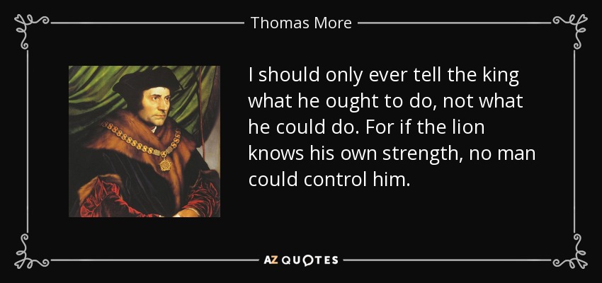 I should only ever tell the king what he ought to do, not what he could do. For if the lion knows his own strength, no man could control him. - Thomas More