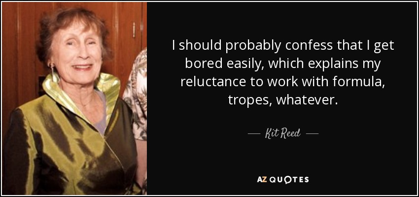 I should probably confess that I get bored easily, which explains my reluctance to work with formula, tropes, whatever. - Kit Reed