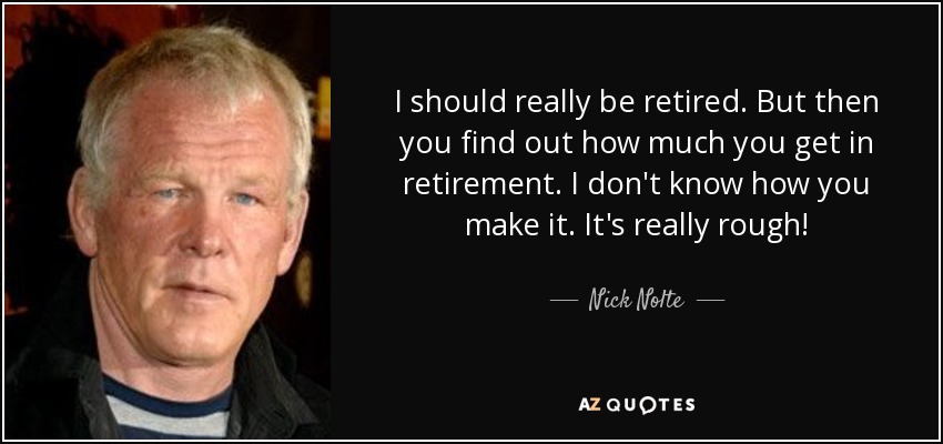 I should really be retired. But then you find out how much you get in retirement. I don't know how you make it. It's really rough! - Nick Nolte