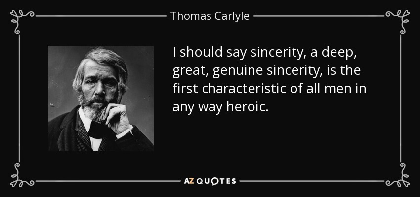 I should say sincerity, a deep, great, genuine sincerity, is the first characteristic of all men in any way heroic. - Thomas Carlyle