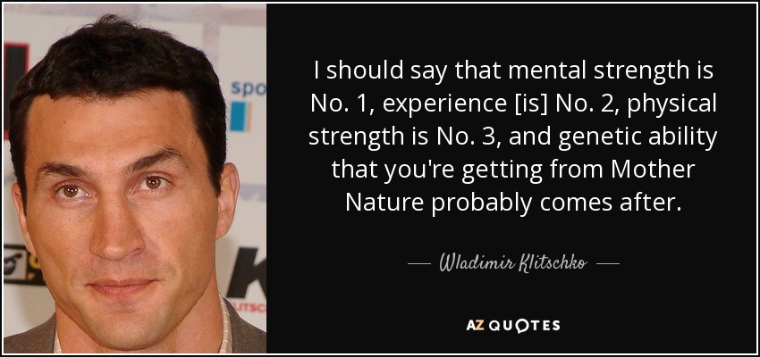 I should say that mental strength is No. 1, experience [is] No. 2, physical strength is No. 3, and genetic ability that you're getting from Mother Nature probably comes after. - Wladimir Klitschko