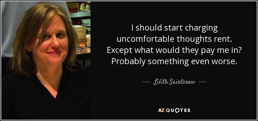 I should start charging uncomfortable thoughts rent. Except what would they pay me in? Probably something even worse. - Lilith Saintcrow