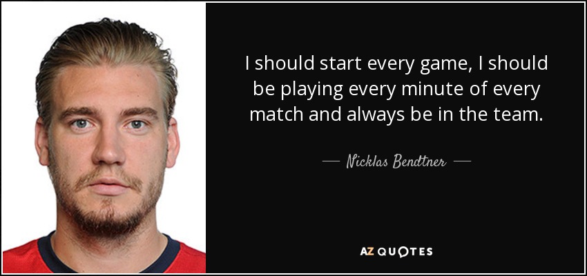 I should start every game, I should be playing every minute of every match and always be in the team. - Nicklas Bendtner