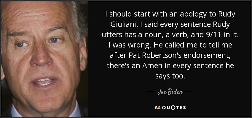 I should start with an apology to Rudy Giuliani. I said every sentence Rudy utters has a noun, a verb, and 9/11 in it. I was wrong. He called me to tell me after Pat Robertson's endorsement, there's an Amen in every sentence he says too. - Joe Biden