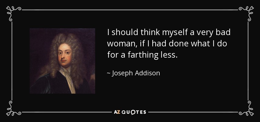 I should think myself a very bad woman, if I had done what I do for a farthing less. - Joseph Addison