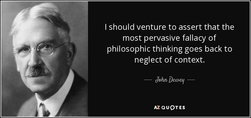 I should venture to assert that the most pervasive fallacy of philosophic thinking goes back to neglect of context. - John Dewey
