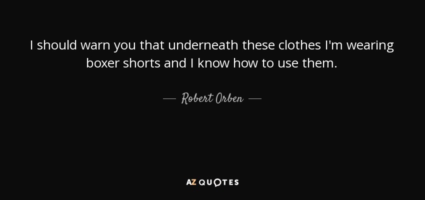 I should warn you that underneath these clothes I'm wearing boxer shorts and I know how to use them. - Robert Orben