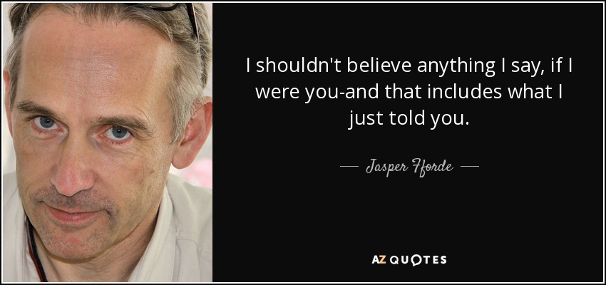 I shouldn't believe anything I say, if I were you-and that includes what I just told you. - Jasper Fforde