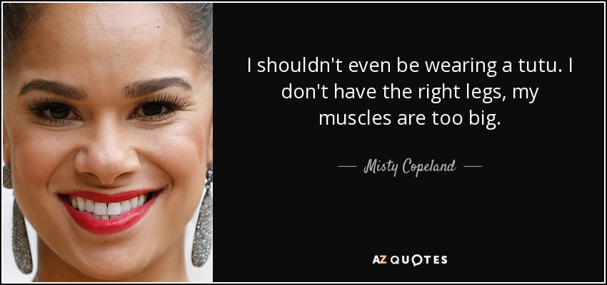I shouldn't even be wearing a tutu. I don't have the right legs, my muscles are too big. - Misty Copeland