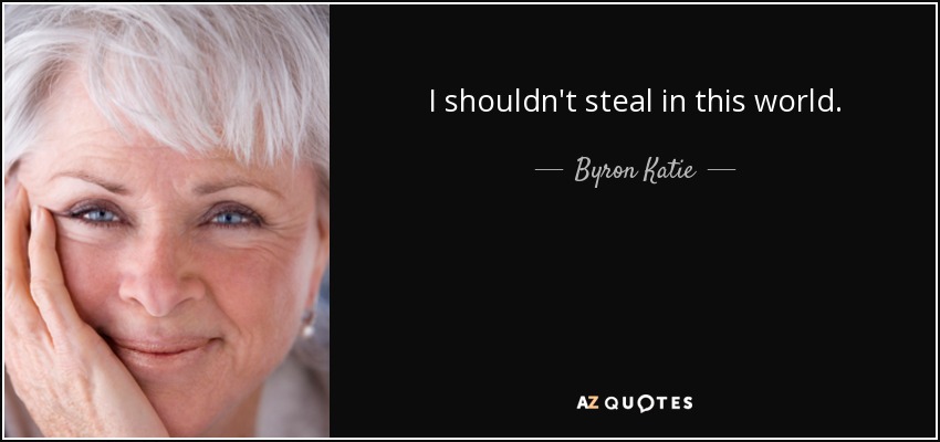 I shouldn't steal in this world. - Byron Katie