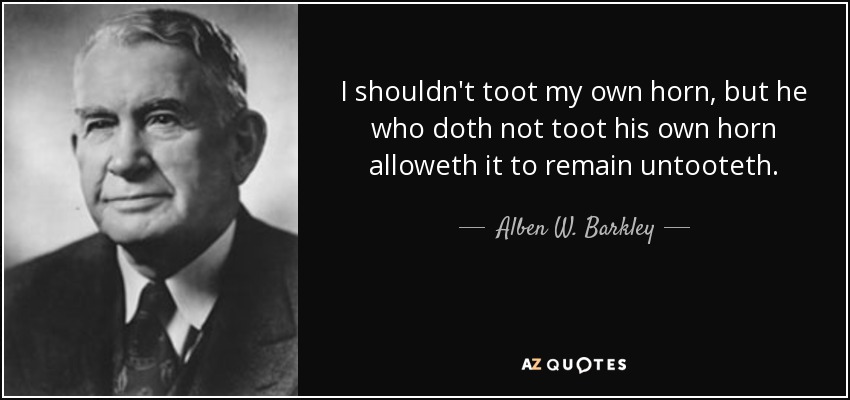 I shouldn't toot my own horn, but he who doth not toot his own horn alloweth it to remain untooteth. - Alben W. Barkley
