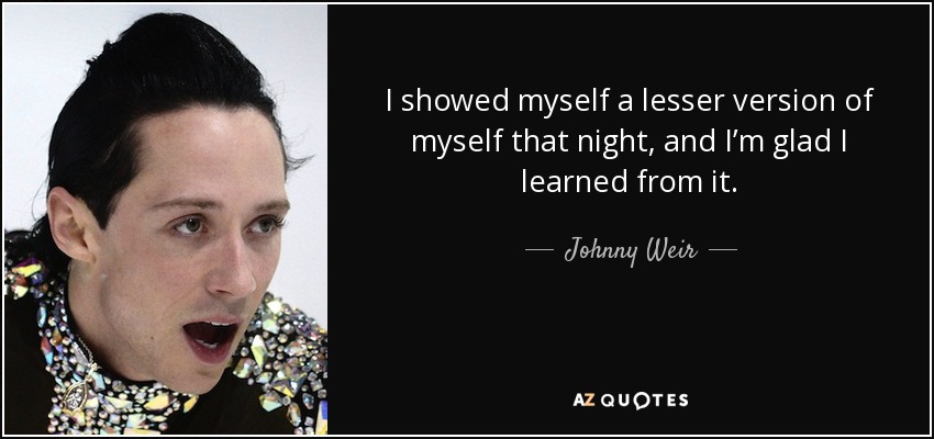 I showed myself a lesser version of myself that night, and I’m glad I learned from it. - Johnny Weir