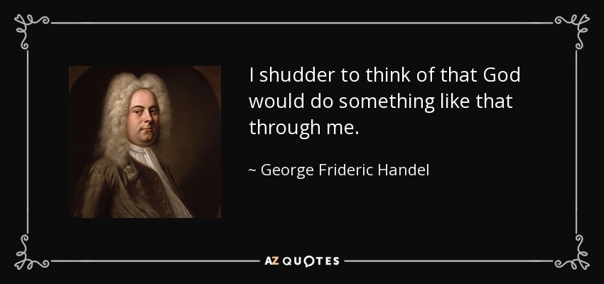 I shudder to think of that God would do something like that through me. - George Frideric Handel