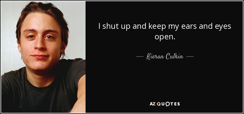 I shut up and keep my ears and eyes open. - Kieran Culkin