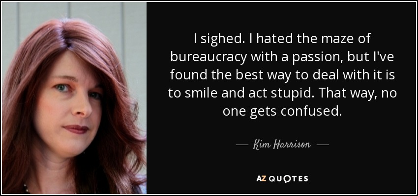 I sighed. I hated the maze of bureaucracy with a passion, but I've found the best way to deal with it is to smile and act stupid. That way, no one gets confused. - Kim Harrison