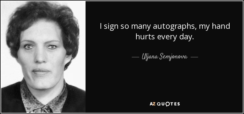 I sign so many autographs, my hand hurts every day. - Uljana Semjonova