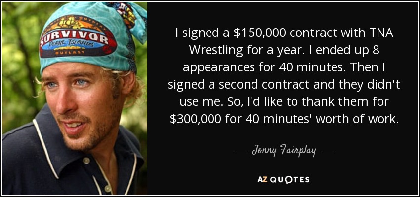 I signed a $150,000 contract with TNA Wrestling for a year. I ended up 8 appearances for 40 minutes. Then I signed a second contract and they didn't use me. So, I'd like to thank them for $300,000 for 40 minutes' worth of work. - Jonny Fairplay