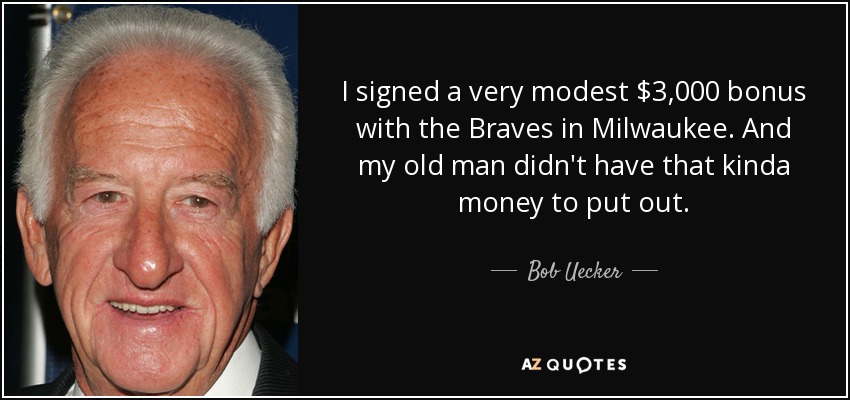 I signed a very modest $3,000 bonus with the Braves in Milwaukee. And my old man didn't have that kinda money to put out. - Bob Uecker