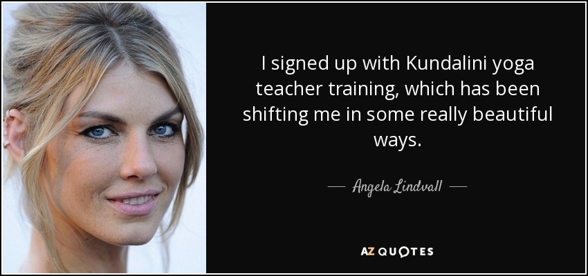 I signed up with Kundalini yoga teacher training, which has been shifting me in some really beautiful ways. - Angela Lindvall