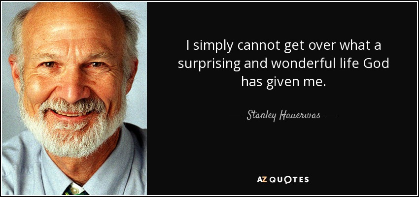 I simply cannot get over what a surprising and wonderful life God has given me. - Stanley Hauerwas