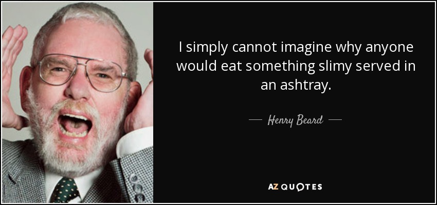 I simply cannot imagine why anyone would eat something slimy served in an ashtray. - Henry Beard