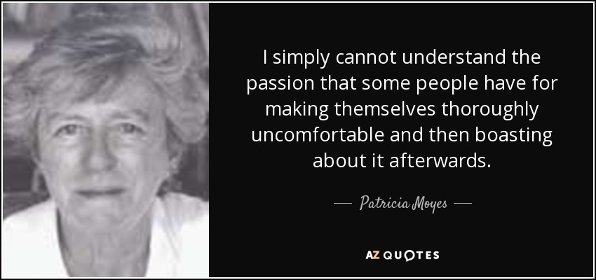 I simply cannot understand the passion that some people have for making themselves thoroughly uncomfortable and then boasting about it afterwards. - Patricia Moyes