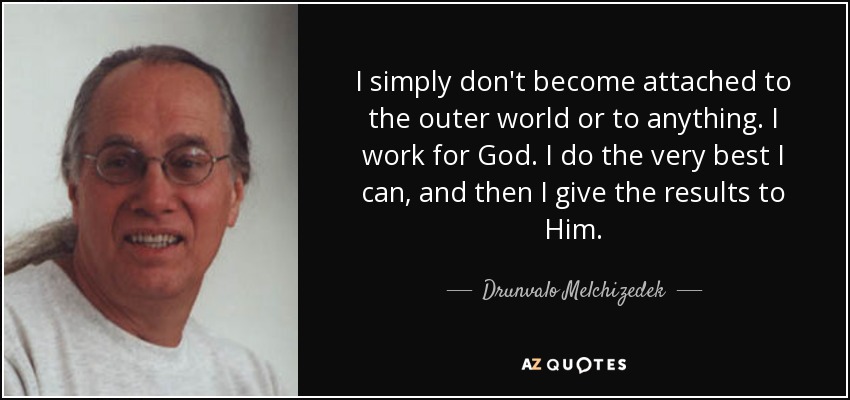 I simply don't become attached to the outer world or to anything. I work for God. I do the very best I can, and then I give the results to Him. - Drunvalo Melchizedek